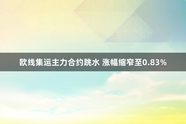 欧线集运主力合约跳水 涨幅缩窄至0.83%