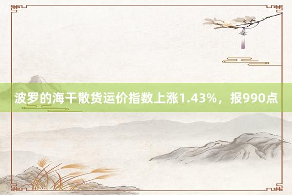 波罗的海干散货运价指数上涨1.43%，报990点