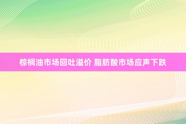 棕榈油市场回吐溢价 脂肪酸市场应声下跌