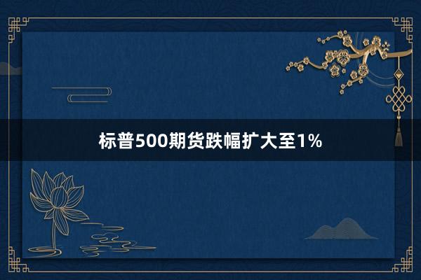 标普500期货跌幅扩大至1%