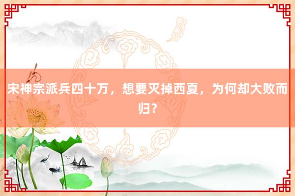 宋神宗派兵四十万，想要灭掉西夏，为何却大败而归？