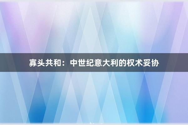 寡头共和：中世纪意大利的权术妥协