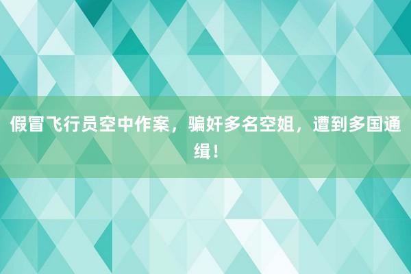 假冒飞行员空中作案，骗奸多名空姐，遭到多国通缉！