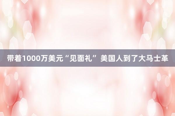 带着1000万美元“见面礼” 美国人到了大马士革