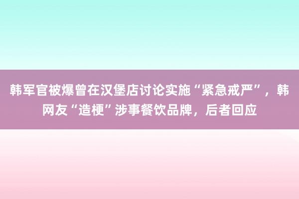 韩军官被爆曾在汉堡店讨论实施“紧急戒严”，韩网友“造梗”涉事餐饮品牌，后者回应