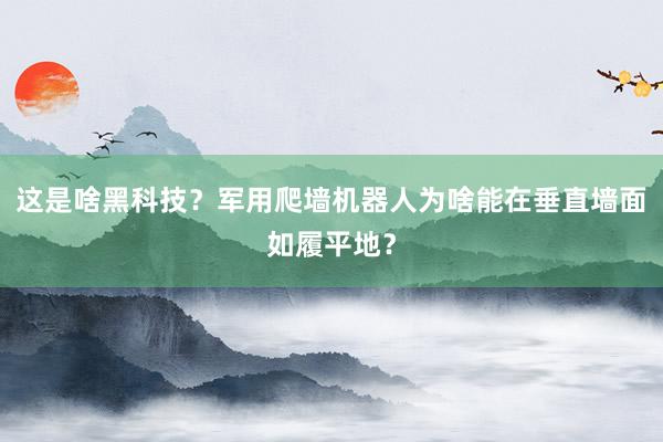 这是啥黑科技？军用爬墙机器人为啥能在垂直墙面如履平地？