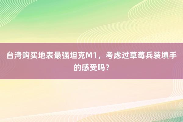 台湾购买地表最强坦克M1，考虑过草莓兵装填手的感受吗？