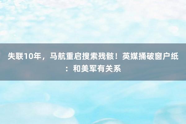 失联10年，马航重启搜索残骸！英媒捅破窗户纸：和美军有关系