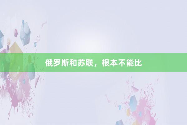 俄罗斯和苏联，根本不能比