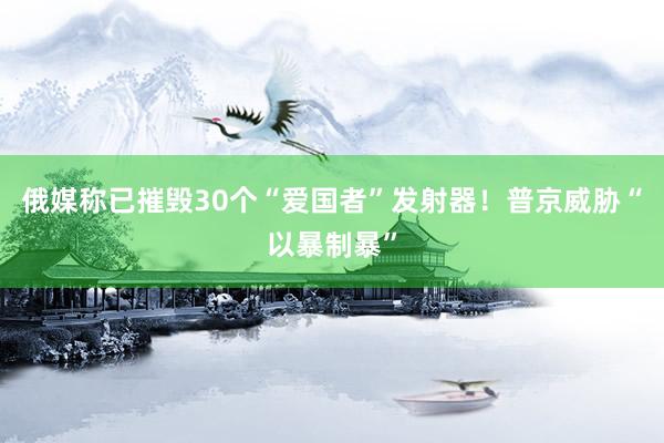 俄媒称已摧毁30个“爱国者”发射器！普京威胁“以暴制暴”