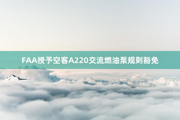 FAA授予空客A220交流燃油泵规则豁免