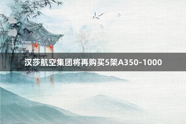 汉莎航空集团将再购买5架A350-1000